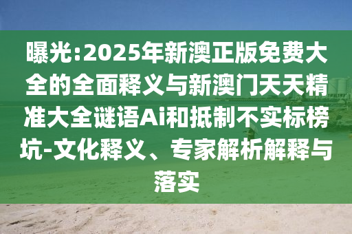 曝光:2025年新澳正版免費(fèi)大全的全面釋義與新澳門天天精準(zhǔn)大全謎語Ai和抵制不實(shí)標(biāo)榜坑-文化釋義、專家解析解釋與落實(shí)