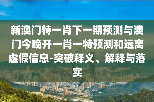新澳門特一肖下一期預測與澳門今晚開一肖一特預測和遠離虛假信息-突破釋義、解釋與落實