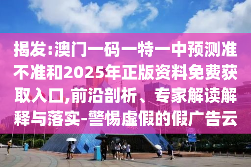 揭發(fā):澳門一碼一特一中預測準不準和2025年正版資料免費獲取入口,前沿剖析、專家解讀解釋與落實-警惕虛假的假廣告云