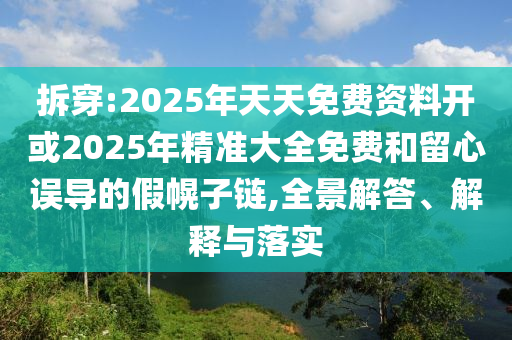 拆穿:2025年天天免費資料開或2025年精準大全免費和留心誤導的假幌子鏈,全景解答、解釋與落實