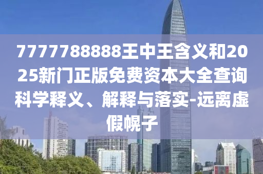 7777788888王中王含義和2025新門正版免費資本大全查詢科學釋義、解釋與落實-遠離虛假幌子