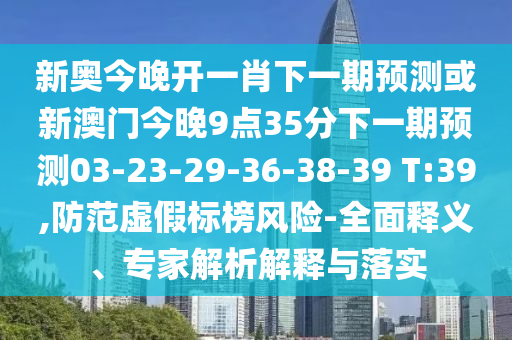 新奧今晚開一肖下一期預(yù)測或新澳門今晚9點35分下一期預(yù)測03-23-29-36-38-39 T:39,防范虛假標(biāo)榜風(fēng)險-全面釋義、專家解析解釋與落實
