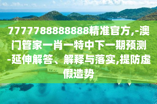 7777788888888精準官方,-澳門管家一肖一特中下一期預測-延伸解答、解釋與落實,提防虛假造勢