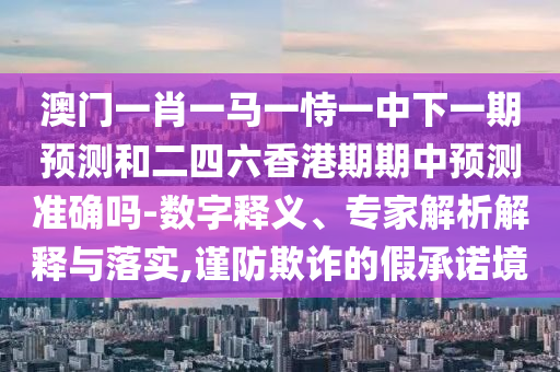 澳門一肖一馬一恃一中下一期預(yù)測和二四六香港期期中預(yù)測準(zhǔn)確嗎-數(shù)字釋義、專家解析解釋與落實,謹(jǐn)防欺詐的假承諾境