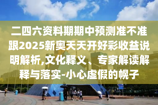 二四六資料期期中預測準不準跟2025新奧天天開好彩收益說明解析,文化釋義、專家解讀解釋與落實-小心虛假的幌子