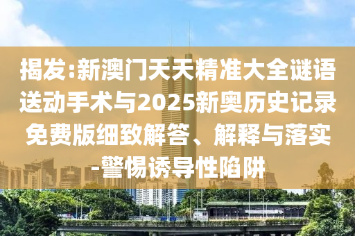 揭發(fā):新澳門天天精準大全謎語送動手術與2025新奧歷史記錄免費版細致解答、解釋與落實-警惕誘導性陷阱