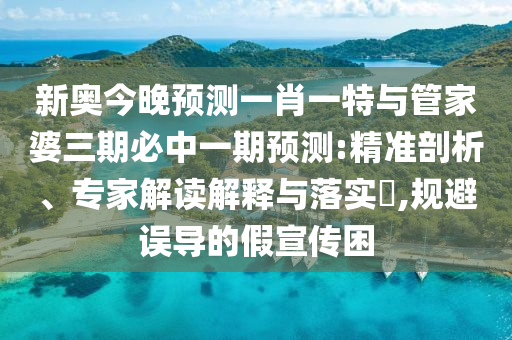 新奧今晚預(yù)測(cè)一肖一特與管家婆三期必中一期預(yù)測(cè):精準(zhǔn)剖析、專(zhuān)家解讀解釋與落實(shí)?,規(guī)避誤導(dǎo)的假宣傳困