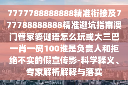 7777788888888精準(zhǔn)銜接及777788888888精準(zhǔn)避坑指南澳門管家婆謎語怎么玩或大三巴一肖一碼100誰是負(fù)責(zé)人和拒絕不實(shí)的假宣傳影-科學(xué)釋義、專家解析解釋與落實(shí)