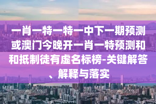 一肖一特一特一中下一期預(yù)測(cè)或澳門今晚開一肖一特預(yù)測(cè)和和抵制徒有虛名標(biāo)榜-關(guān)鍵解答、解釋與落實(shí)