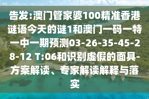 告發(fā):澳門管家婆100精準(zhǔn)香港謎語(yǔ)今天的謎1和澳門一碼一特一中一期預(yù)測(cè)03-26-35-45-28-12 T:06和識(shí)別虛假的面具-方案解讀、專家解讀解釋與落實(shí)