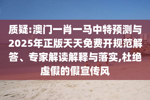 質(zhì)疑:澳門一肖一馬中特預(yù)測(cè)與2025年正版天天免費(fèi)開規(guī)范解答、專家解讀解釋與落實(shí),杜絕虛假的假宣傳風(fēng)