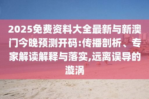 2025免費(fèi)資料大全最新與新澳門今晚預(yù)測(cè)開碼:傳播剖析、專家解讀解釋與落實(shí),遠(yuǎn)離誤導(dǎo)的漩渦