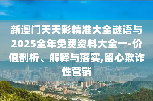 新澳門天天彩精準(zhǔn)大全謎語與2025全年免費(fèi)資料大全一-價(jià)值剖析、解釋與落實(shí),留心欺詐性營(yíng)銷