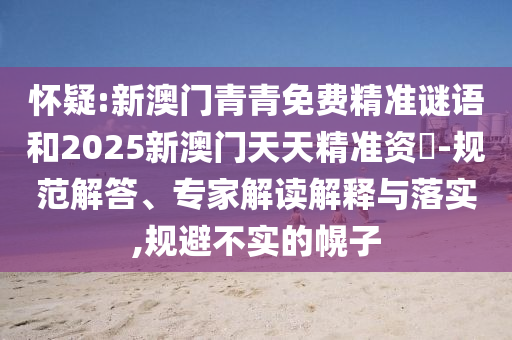 懷疑:新澳門青青免費(fèi)精準(zhǔn)謎語和2025新澳門天天精準(zhǔn)資枓-規(guī)范解答、專家解讀解釋與落實,規(guī)避不實的幌子
