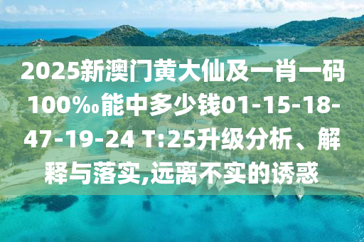 2025新澳門黃大仙及一肖一碼100‰能中多少錢01-15-18-47-19-24 T:25升級分析、解釋與落實(shí),遠(yuǎn)離不實(shí)的誘惑