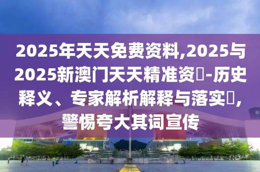 2025年天天免費資料,2025與2025新澳門天天精準資枓-歷史釋義、專家解析解釋與落實?,警惕夸大其詞宣傳