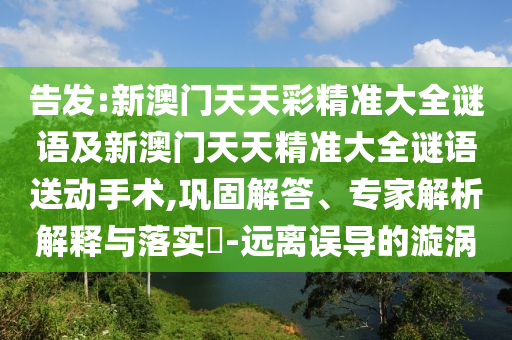 告發(fā):新澳門天天彩精準(zhǔn)大全謎語及新澳門天天精準(zhǔn)大全謎語送動手術(shù),鞏固解答、專家解析解釋與落實(shí)?-遠(yuǎn)離誤導(dǎo)的漩渦