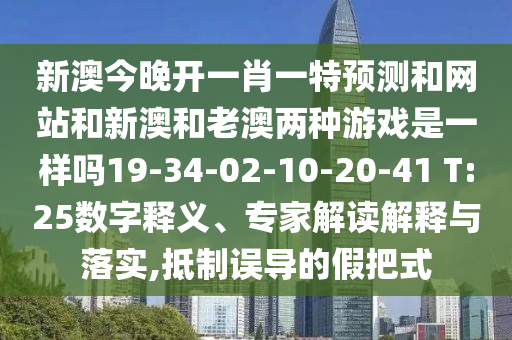 新澳今晚開一肖一特預測和網(wǎng)站和新澳和老澳兩種游戲是一樣嗎19-34-02-10-20-41 T:25數(shù)字釋義、專家解讀解釋與落實,抵制誤導的假把式