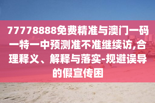 77778888免費(fèi)精準(zhǔn)與澳門一碼一特一中預(yù)測準(zhǔn)不準(zhǔn)繼續(xù)訪,合理釋義、解釋與落實(shí)-規(guī)避誤導(dǎo)的假宣傳困