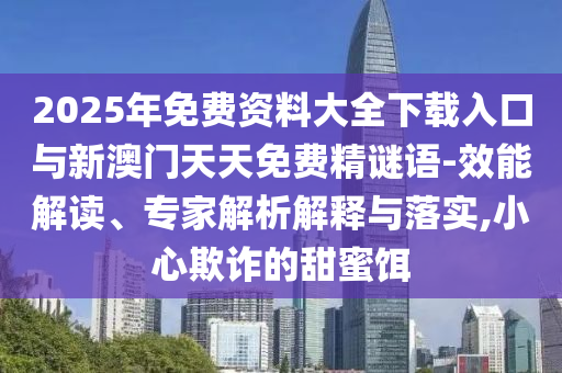 2025年免費(fèi)資料大全下載入口與新澳門天天免費(fèi)精謎語-效能解讀、專家解析解釋與落實(shí),小心欺詐的甜蜜餌