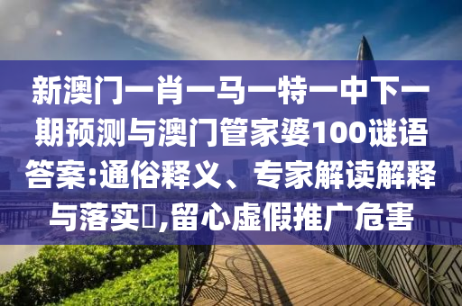 新澳門一肖一馬一特一中下一期預(yù)測與澳門管家婆100謎語答案:通俗釋義、專家解讀解釋與落實(shí)?,留心虛假推廣危害