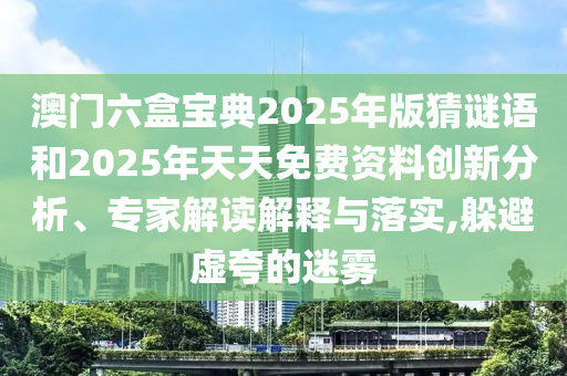 澳門六盒寶典2025年版猜謎語和2025年天天免費資料創(chuàng)新分析、專家解讀解釋與落實,躲避虛夸的迷霧