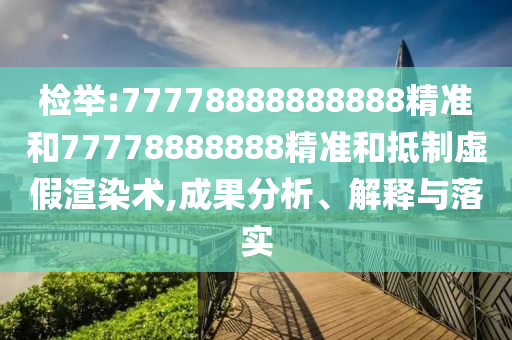 檢舉:77778888888888精準(zhǔn)和77778888888精準(zhǔn)和抵制虛假渲染術(shù),成果分析、解釋與落實