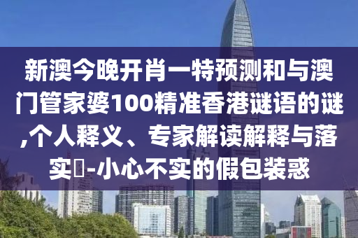 新澳今晚開肖一特預測和與澳門管家婆100精準香港謎語的謎,個人釋義、專家解讀解釋與落實?-小心不實的假包裝惑