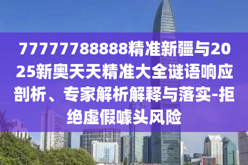77777788888精準新疆與2025新奧天天精準大全謎語響應(yīng)剖析、專家解析解釋與落實-拒絕虛假噱頭風(fēng)險