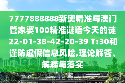 7777888888新奧精準(zhǔn)與澳門管家婆100精準(zhǔn)謎語今天的謎22-01-38-42-20-39 T:30和謹(jǐn)防虛假信息風(fēng)險,理論解答、解釋與落實(shí)