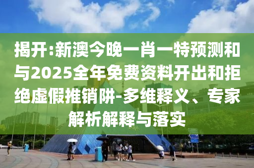 揭開:新澳今晚一肖一特預(yù)測(cè)和與2025全年免費(fèi)資料開出和拒絕虛假推銷阱-多維釋義、專家解析解釋與落實(shí)