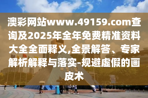 澳彩網(wǎng)站www.49159.соm查詢及2025年全年免費(fèi)精準(zhǔn)資料大全全面釋義,全景解答、專家解析解釋與落實(shí)-規(guī)避虛假的畫皮術(shù)