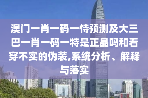 澳門一肖一碼一恃預(yù)測(cè)及大三巴一肖一碼一特是正品嗎和看穿不實(shí)的偽裝,系統(tǒng)分析、解釋與落實(shí)