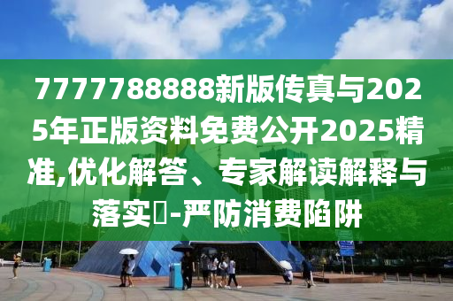 7777788888新版?zhèn)髡媾c2025年正版資料免費(fèi)公開2025精準(zhǔn),優(yōu)化解答、專家解讀解釋與落實(shí)?-嚴(yán)防消費(fèi)陷阱