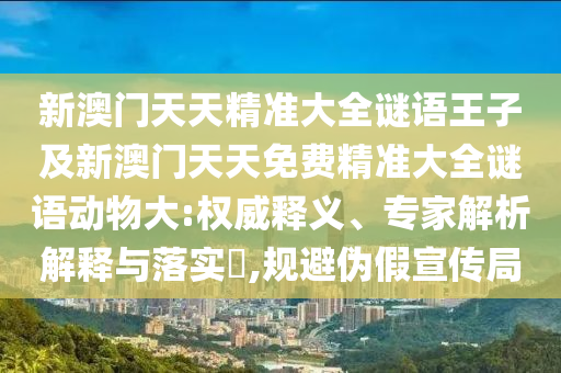 新澳門天天精準(zhǔn)大全謎語王子及新澳門天天免費(fèi)精準(zhǔn)大全謎語動(dòng)物大:權(quán)威釋義、專家解析解釋與落實(shí)?,規(guī)避偽假宣傳局
