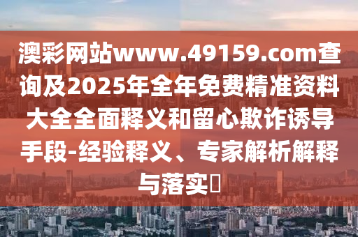 澳彩網(wǎng)站www.49159.соm查詢及2025年全年免費(fèi)精準(zhǔn)資料大全全面釋義和留心欺詐誘導(dǎo)手段-經(jīng)驗(yàn)釋義、專家解析解釋與落實(shí)?