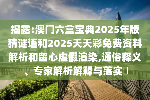 揭露:澳門六盒寶典2025年版猜謎語和2025天天彩免費資料解析和留心虛假渲染,通俗釋義、專家解析解釋與落實?