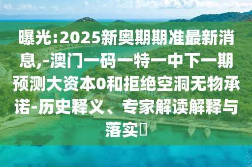 曝光:2025新奧期期準(zhǔn)最新消息,-澳門一碼一特一中下一期預(yù)測大資本0和拒絕空洞無物承諾-歷史釋義、專家解讀解釋與落實(shí)?