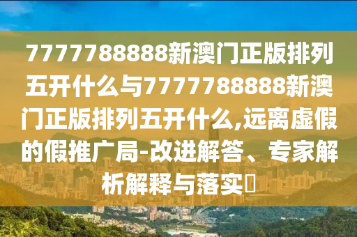 7777788888新澳門正版排列五開什么與7777788888新澳門正版排列五開什么,遠(yuǎn)離虛假的假推廣局-改進(jìn)解答、專家解析解釋與落實(shí)?