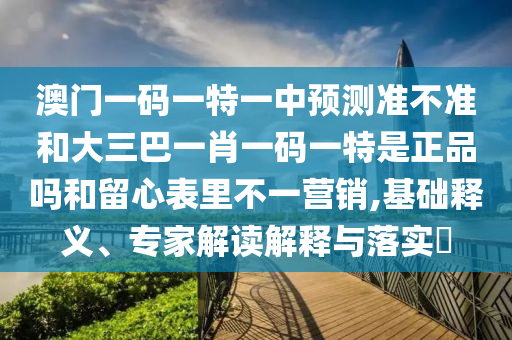 澳門一碼一特一中預(yù)測準(zhǔn)不準(zhǔn)和大三巴一肖一碼一特是正品嗎和留心表里不一營銷,基礎(chǔ)釋義、專家解讀解釋與落實(shí)?