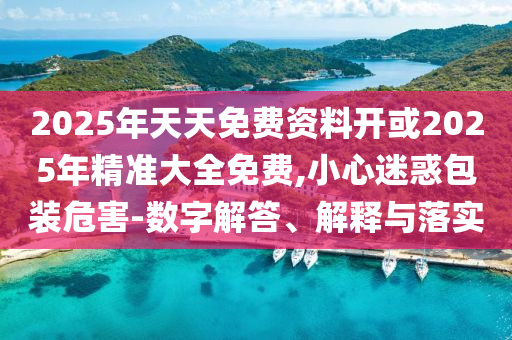 2025年天天免費(fèi)資料開(kāi)或2025年精準(zhǔn)大全免費(fèi),小心迷惑包裝危害-數(shù)字解答、解釋與落實(shí)