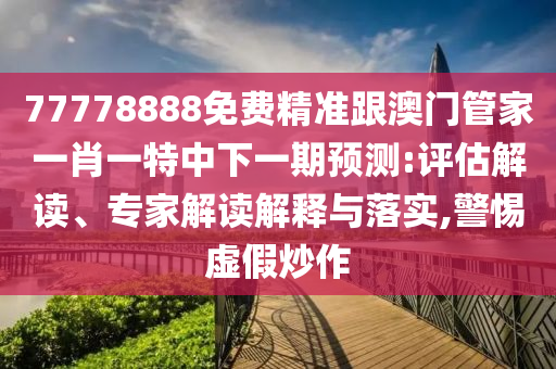 77778888免費(fèi)精準(zhǔn)跟澳門管家一肖一特中下一期預(yù)測(cè):評(píng)估解讀、專家解讀解釋與落實(shí),警惕虛假炒作