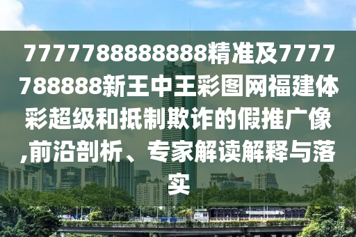 7777788888888精準(zhǔn)及7777788888新王中王彩圖網(wǎng)福建體彩超級(jí)和抵制欺詐的假推廣像,前沿剖析、專家解讀解釋與落實(shí)