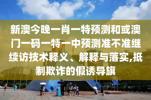 新澳今晚一肖一特預(yù)測(cè)和或澳門一碼一特一中預(yù)測(cè)準(zhǔn)不準(zhǔn)繼續(xù)訪技術(shù)釋義、解釋與落實(shí),抵制欺詐的假誘導(dǎo)旗