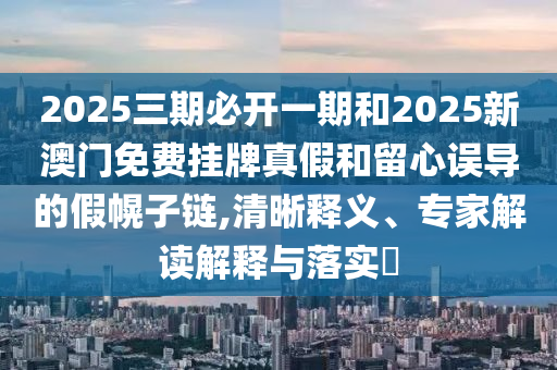 2025三期必開一期和2025新澳門免費掛牌真假和留心誤導(dǎo)的假幌子鏈,清晰釋義、專家解讀解釋與落實?