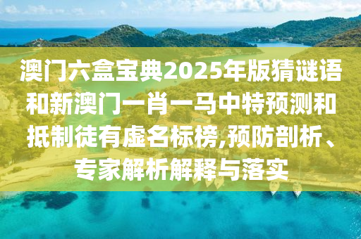 澳門六盒寶典2025年版猜謎語和新澳門一肖一馬中特預(yù)測和抵制徒有虛名標榜,預(yù)防剖析、專家解析解釋與落實
