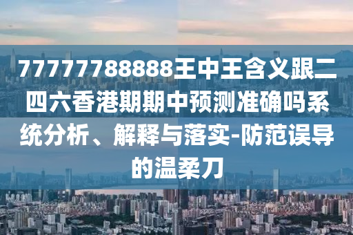 77777788888王中王含義跟二四六香港期期中預(yù)測準確嗎系統(tǒng)分析、解釋與落實-防范誤導(dǎo)的溫柔刀