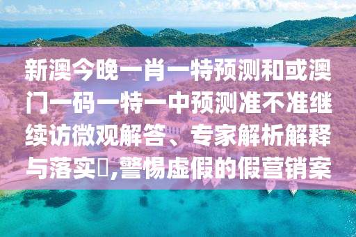 新澳今晚一肖一特預(yù)測(cè)和或澳門一碼一特一中預(yù)測(cè)準(zhǔn)不準(zhǔn)繼續(xù)訪微觀解答、專家解析解釋與落實(shí)?,警惕虛假的假營(yíng)銷案