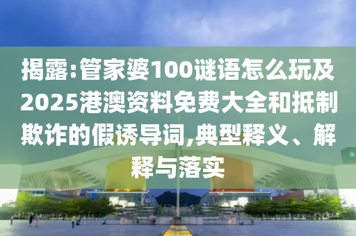 揭露:管家婆100謎語(yǔ)怎么玩及2025港澳資料免費(fèi)大全和抵制欺詐的假誘導(dǎo)詞,典型釋義、解釋與落實(shí)