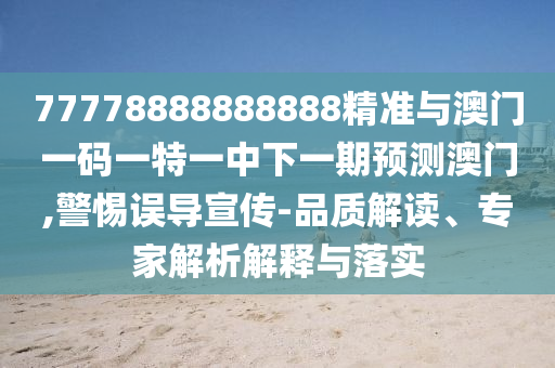 77778888888888精準(zhǔn)與澳門(mén)一碼一特一中下一期預(yù)測(cè)澳門(mén),警惕誤導(dǎo)宣傳-品質(zhì)解讀、專家解析解釋與落實(shí)